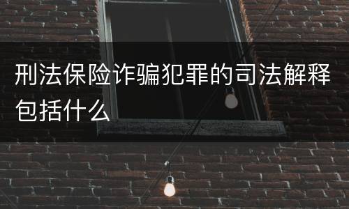 刑法保险诈骗犯罪的司法解释包括什么