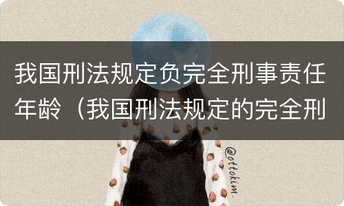 我国刑法规定负完全刑事责任年龄（我国刑法规定的完全刑事责任年龄）