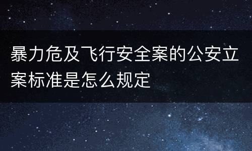 暴力危及飞行安全案的公安立案标准是怎么规定