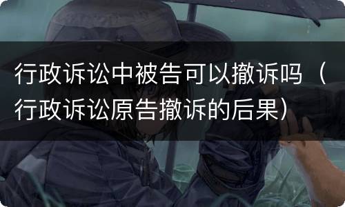 行政诉讼中被告可以撤诉吗（行政诉讼原告撤诉的后果）