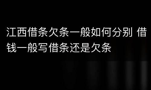 江西借条欠条一般如何分别 借钱一般写借条还是欠条