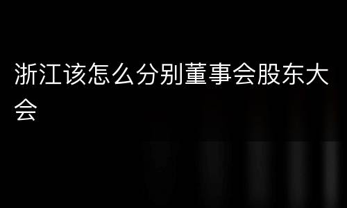 浙江该怎么分别董事会股东大会