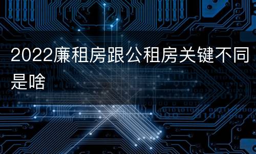 2022廉租房跟公租房关键不同是啥