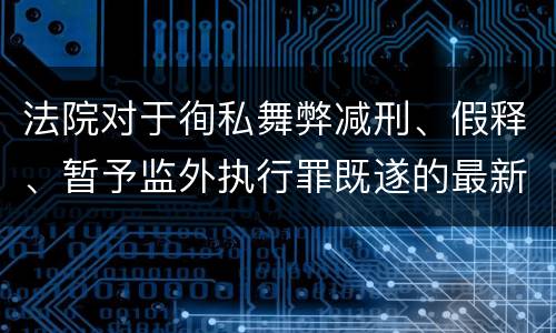 法院对于徇私舞弊减刑、假释、暂予监外执行罪既遂的最新量刑标准