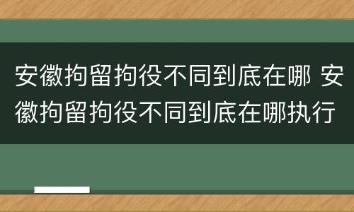 安徽拘留拘役不同到底在哪 安徽拘留拘役不同到底在哪执行