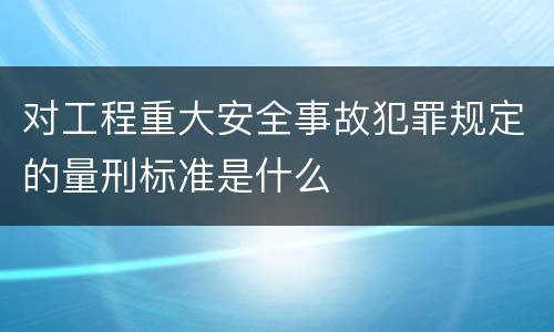 对工程重大安全事故犯罪规定的量刑标准是什么