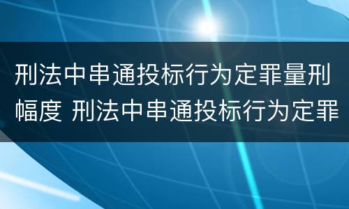 刑法中串通投标行为定罪量刑幅度 刑法中串通投标行为定罪量刑幅度大吗
