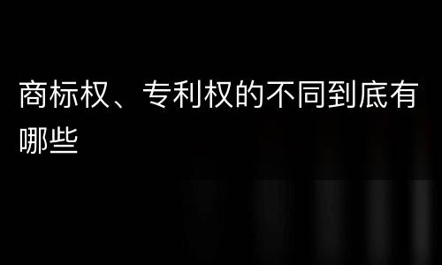 商标权、专利权的不同到底有哪些