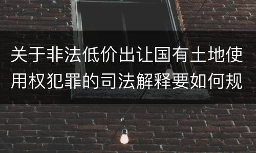 关于非法低价出让国有土地使用权犯罪的司法解释要如何规定