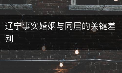 辽宁事实婚姻与同居的关键差别