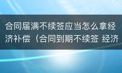 合同届满不续签应当怎么拿经济补偿（合同到期不续签 经济补偿需要哪些手续）