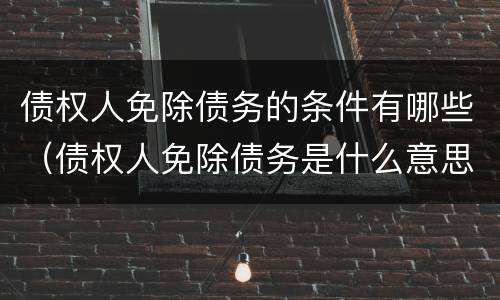 债权人免除债务的条件有哪些（债权人免除债务是什么意思）