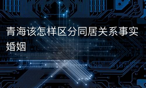 青海该怎样区分同居关系事实婚姻