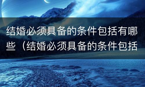 结婚必须具备的条件包括有哪些（结婚必须具备的条件包括有哪些内容）