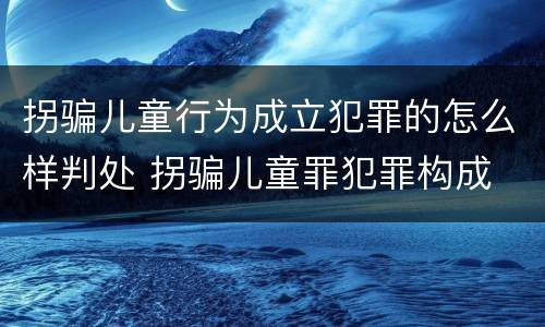 拐骗儿童行为成立犯罪的怎么样判处 拐骗儿童罪犯罪构成