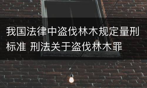 我国法律中盗伐林木规定量刑标准 刑法关于盗伐林木罪
