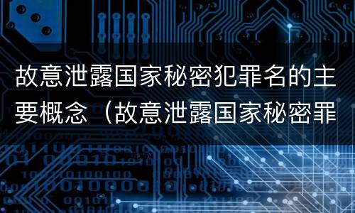 故意泄露国家秘密犯罪名的主要概念（故意泄露国家秘密罪名词）