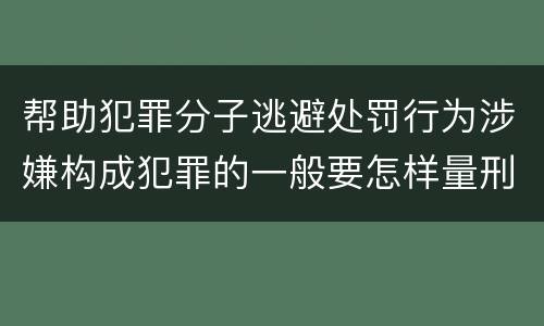 帮助犯罪分子逃避处罚行为涉嫌构成犯罪的一般要怎样量刑
