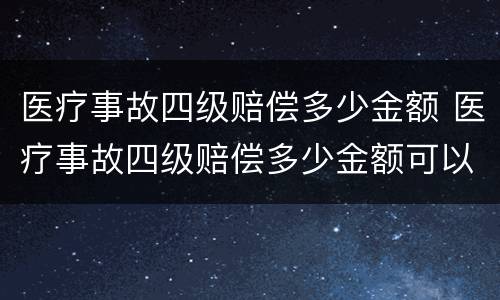 医疗事故四级赔偿多少金额 医疗事故四级赔偿多少金额可以起诉