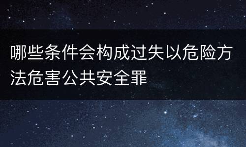 哪些条件会构成过失以危险方法危害公共安全罪