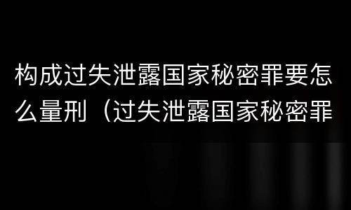 构成过失泄露国家秘密罪要怎么量刑（过失泄露国家秘密罪量刑标准）
