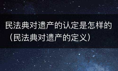 民法典对遗产的认定是怎样的（民法典对遗产的定义）
