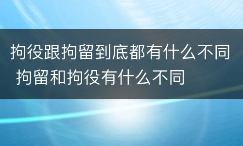 拘役跟拘留到底都有什么不同 拘留和拘役有什么不同
