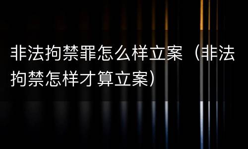 非法拘禁罪怎么样立案（非法拘禁怎样才算立案）