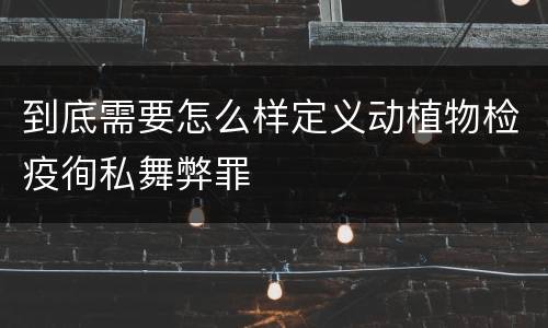 到底需要怎么样定义动植物检疫徇私舞弊罪