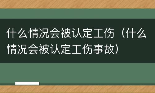 什么情况会被认定工伤（什么情况会被认定工伤事故）
