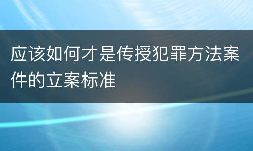 应该如何才是传授犯罪方法案件的立案标准