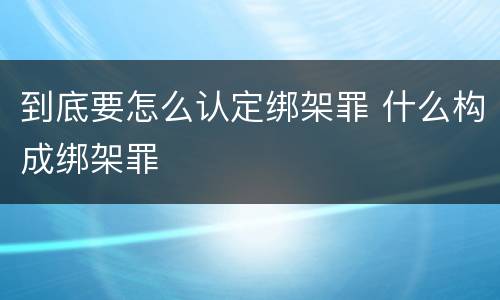 到底要怎么认定绑架罪 什么构成绑架罪
