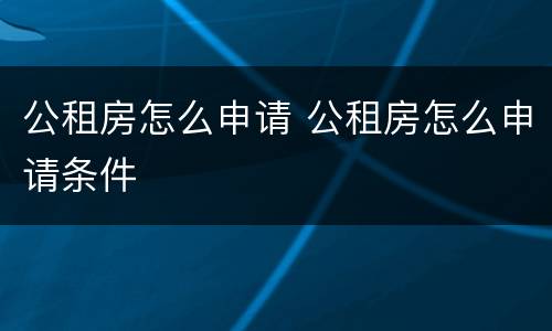 公租房怎么申请 公租房怎么申请条件