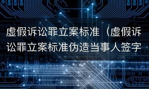 虚假诉讼罪立案标准（虚假诉讼罪立案标准伪造当事人签字）
