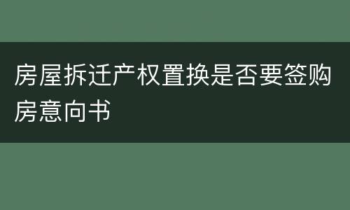 房屋拆迁产权置换是否要签购房意向书