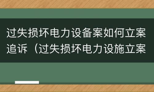 过失损坏电力设备案如何立案追诉（过失损坏电力设施立案标准）