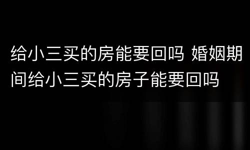 给小三买的房能要回吗 婚姻期间给小三买的房子能要回吗