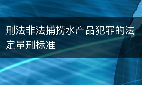 刑法非法捕捞水产品犯罪的法定量刑标准