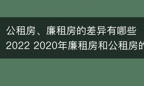 公租房、廉租房的差异有哪些2022 2020年廉租房和公租房的区别