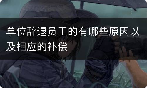 单位辞退员工的有哪些原因以及相应的补偿