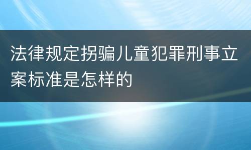 法律规定拐骗儿童犯罪刑事立案标准是怎样的