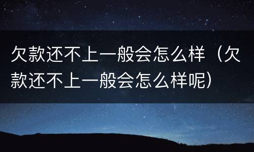 欠款还不上一般会怎么样（欠款还不上一般会怎么样呢）
