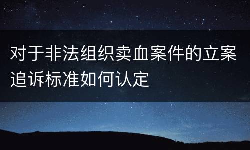 对于非法组织卖血案件的立案追诉标准如何认定