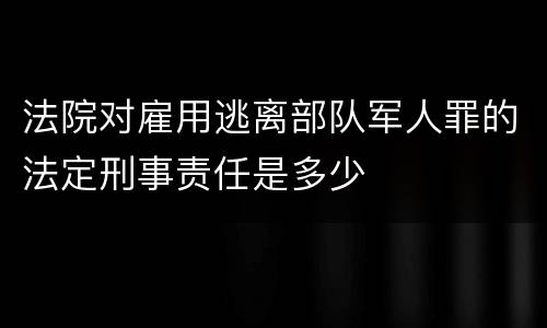 法院对雇用逃离部队军人罪的法定刑事责任是多少