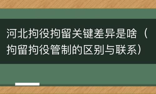 河北拘役拘留关键差异是啥（拘留拘役管制的区别与联系）