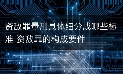 资敌罪量刑具体细分成哪些标准 资敌罪的构成要件