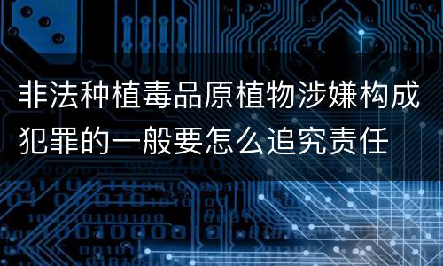 非法种植毒品原植物涉嫌构成犯罪的一般要怎么追究责任