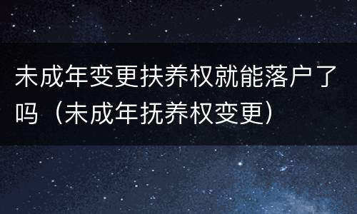 未成年变更扶养权就能落户了吗（未成年抚养权变更）