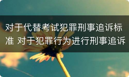 对于代替考试犯罪刑事追诉标准 对于犯罪行为进行刑事追诉