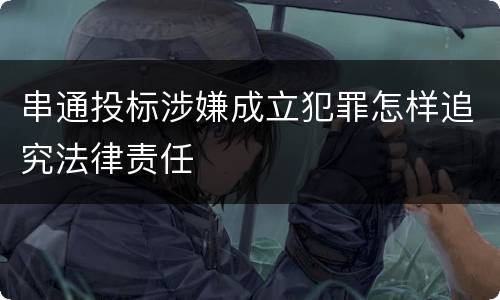 串通投标涉嫌成立犯罪怎样追究法律责任
